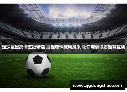 足球巨星高清壁纸精选 展现璀璨球场风采 让你与偶像零距离互动