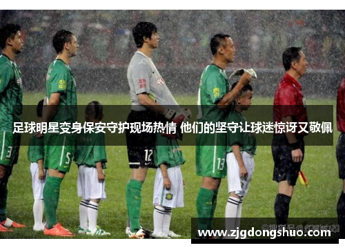 足球明星变身保安守护现场热情 他们的坚守让球迷惊讶又敬佩