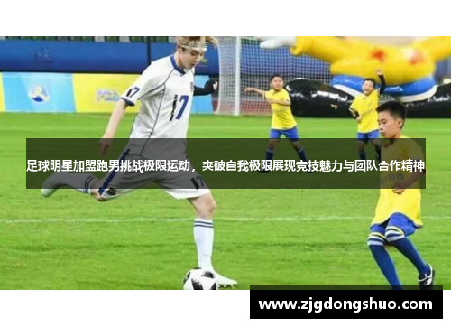足球明星加盟跑男挑战极限运动，突破自我极限展现竞技魅力与团队合作精神