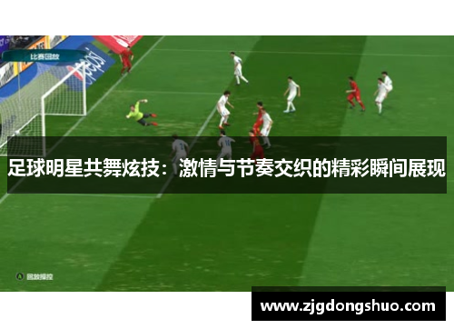 足球明星共舞炫技：激情与节奏交织的精彩瞬间展现