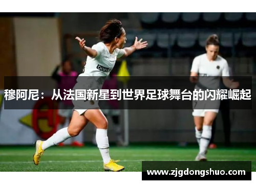 穆阿尼：从法国新星到世界足球舞台的闪耀崛起
