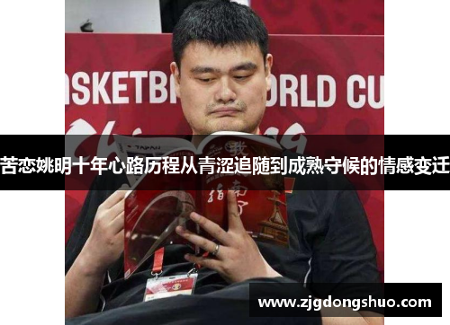 苦恋姚明十年心路历程从青涩追随到成熟守候的情感变迁