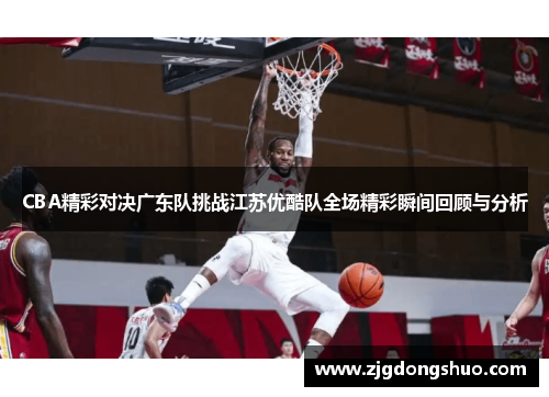 CBA精彩对决广东队挑战江苏优酷队全场精彩瞬间回顾与分析